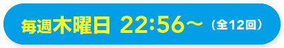 毎週木曜日 22:56～（全12回）